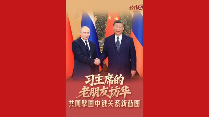 经纬线·习主席的老朋友访华，共同擘画中俄关系新蓝图